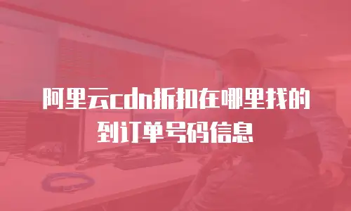 阿里云cdn折扣在哪里找的到订单号码信息