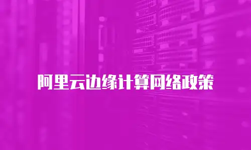 阿里云边缘计算网络政策