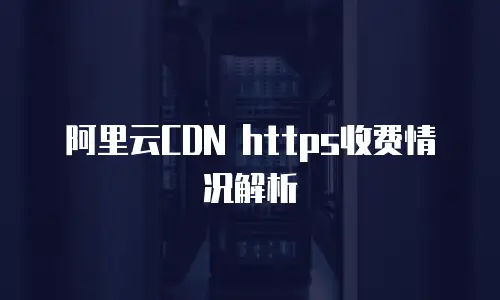 阿里云CDN https收费情况解析