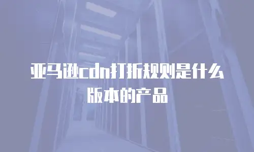 亚马逊cdn打折规则是什么版本的产品