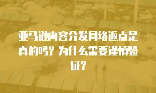亚马逊内容分发网络返点是真的吗？为什么需要谨慎验证？
