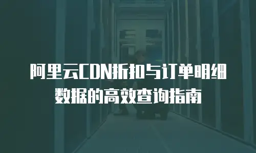阿里云CDN折扣与订单明细数据的高效查询指南  