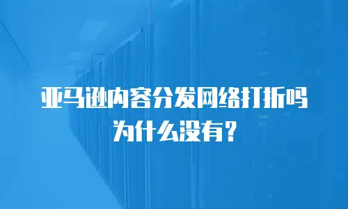 亚马逊内容分发网络打折吗为什么没有？