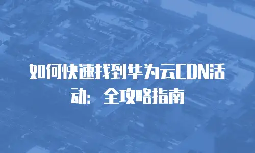 如何快速找到华为云CDN活动：全攻略指南