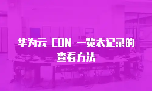 华为云 CDN 一览表记录的查看方法