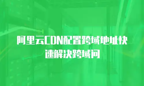 阿里云CDN配置跨域地址快速解决跨域问