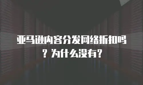 亚马逊内容分发网络折扣吗？为什么没有？
