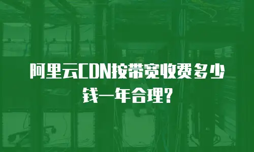 阿里云CDN按带宽收费多少钱一年合理？