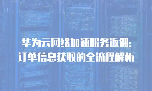 华为云网络加速服务返佣：订单信息获取的全流程解析
