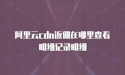阿里云cdn返佣在哪里查看明细记录明细