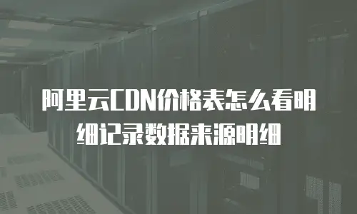 阿里云CDN价格表怎么看明细记录数据来源明细