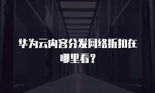 华为云内容分发网络折扣在哪里看？