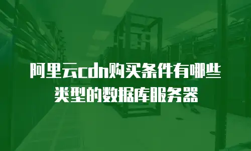 阿里云cdn购买条件有哪些类型的数据库服务器