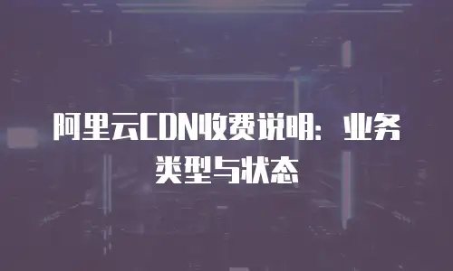 阿里云CDN收费说明：业务类型与状态