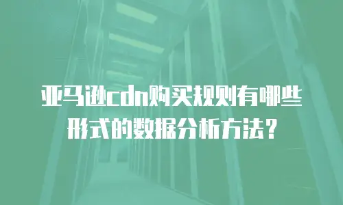 亚马逊cdn购买规则有哪些形式的数据分析方法？