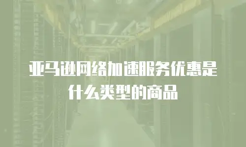亚马逊网络加速服务优惠是什么类型的商品
