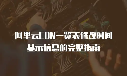 阿里云CDN一览表修改时间显示信息的完整指南