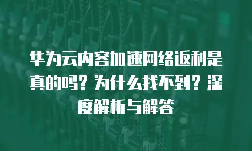 华为云内容加速网络返利是真的吗？为什么找不到？深度解析与解答