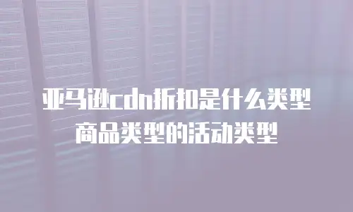 亚马逊cdn折扣是什么类型商品类型的活动类型