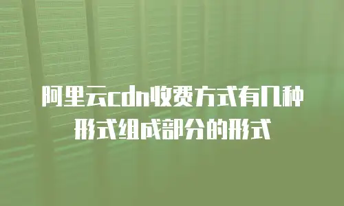 阿里云cdn收费方式有几种形式组成部分的形式