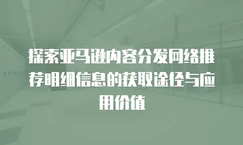探索亚马逊内容分发网络推荐明细信息的获取途径与应用价值