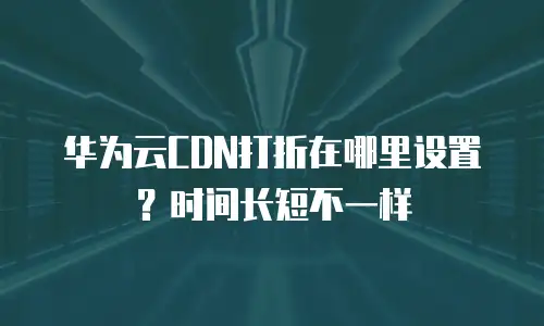 华为云CDN打折在哪里设置？时间长短不一样