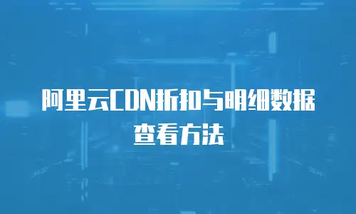 阿里云CDN折扣与明细数据查看方法