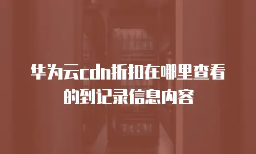 华为云cdn折扣在哪里查看的到记录信息内容