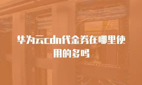 华为云cdn代金券在哪里使用的多吗