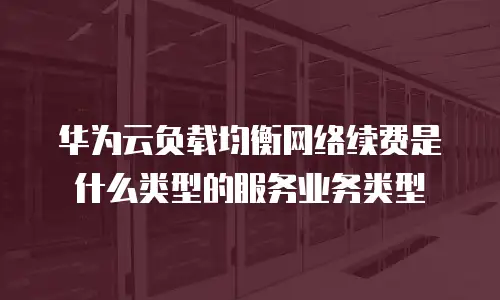 华为云负载均衡网络续费是什么类型的服务业务类型