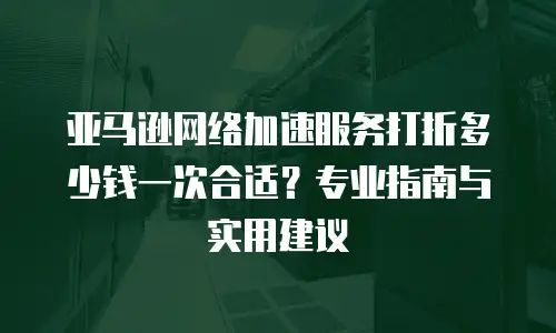 亚马逊网络加速服务打折多少钱一次合适？专业指南与实用建议