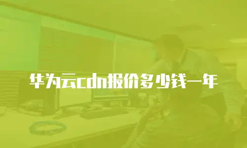 华为云cdn报价多少钱一年
