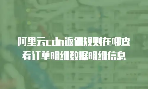 阿里云cdn返佣规则在哪查看订单明细数据明细信息