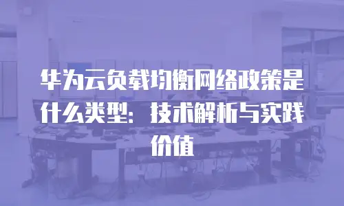 华为云负载均衡网络政策是什么类型：技术解析与实践价值