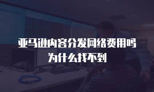 亚马逊内容分发网络费用吗为什么找不到