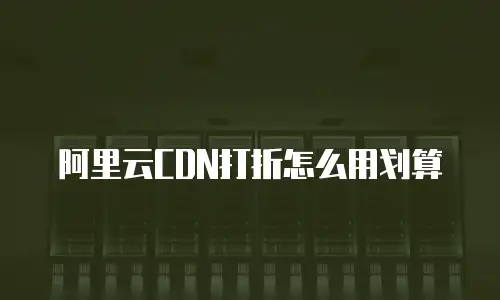 阿里云CDN打折怎么用划算