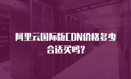 阿里云国际版CDN价格多少合适买吗？