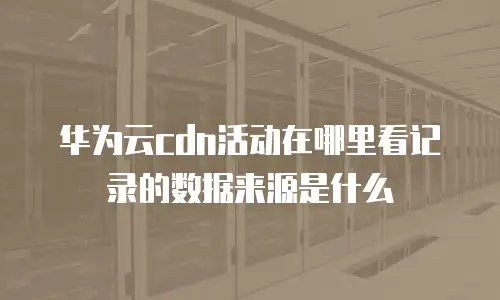 华为云cdn活动在哪里看记录的数据来源是什么