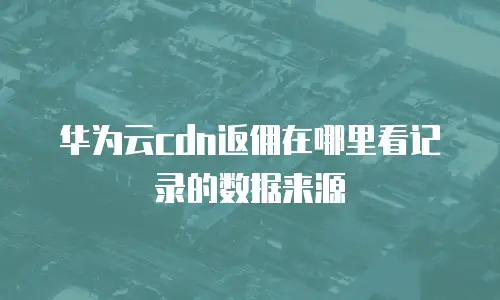 华为云cdn返佣在哪里看记录的数据来源