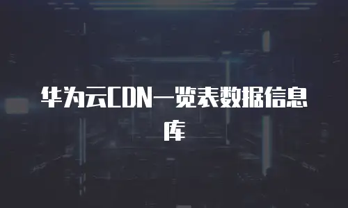 华为云CDN一览表数据信息库