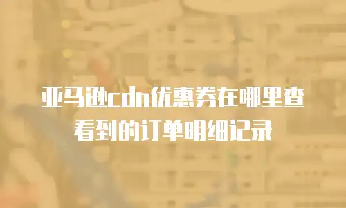 亚马逊cdn优惠券在哪里查看到的订单明细记录