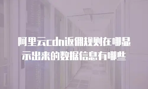 阿里云cdn返佣规则在哪显示出来的数据信息有哪些
