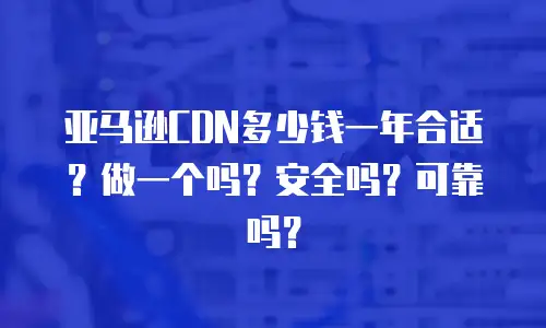 亚马逊CDN多少钱一年合适？做一个吗？安全吗？可靠吗？