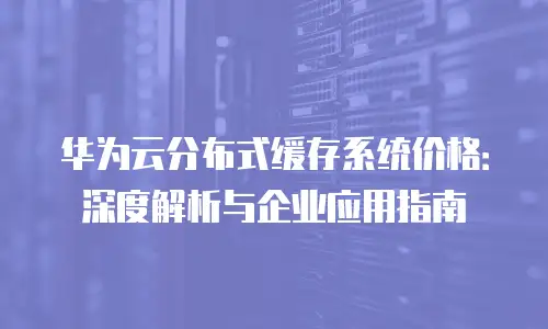 华为云分布式缓存系统价格：深度解析与企业应用指南
