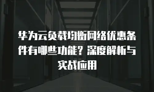 华为云负载均衡网络优惠条件有哪些功能？深度解析与实战应用