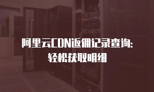 阿里云CDN返佣记录查询：轻松获取明细