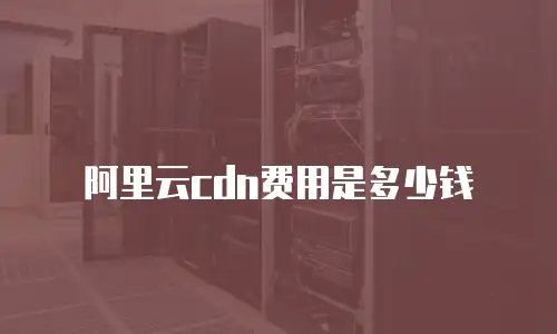 阿里云cdn费用是多少钱