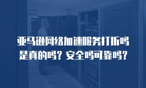 亚马逊网络加速服务打折吗是真的吗？安全吗可靠吗？