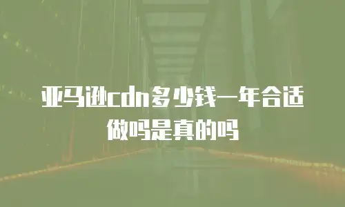 亚马逊cdn多少钱一年合适做吗是真的吗