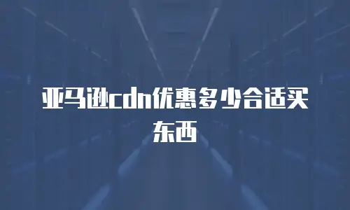 亚马逊cdn优惠多少合适买东西